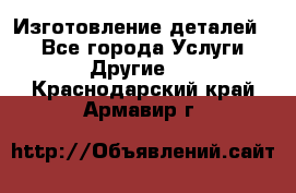 Изготовление деталей.  - Все города Услуги » Другие   . Краснодарский край,Армавир г.